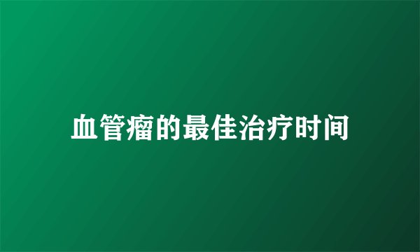 血管瘤的最佳治疗时间