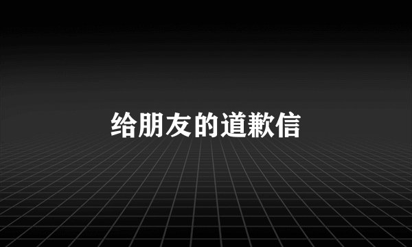 给朋友的道歉信