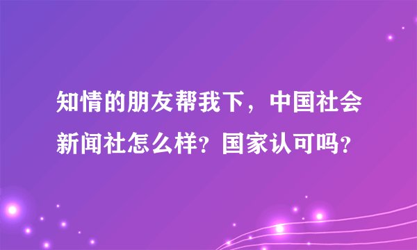 知情的朋友帮我下，中国社会新闻社怎么样？国家认可吗？