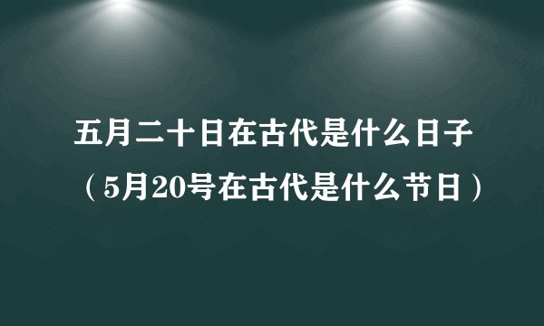 五月二十日在古代是什么日子（5月20号在古代是什么节日）