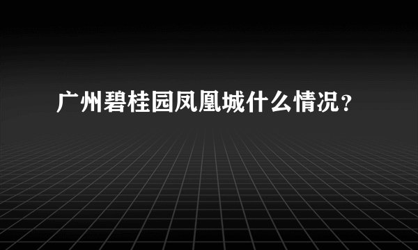 广州碧桂园凤凰城什么情况？