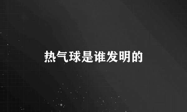 热气球是谁发明的