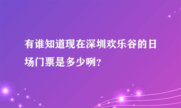 有谁知道现在深圳欢乐谷的日场门票是多少咧？