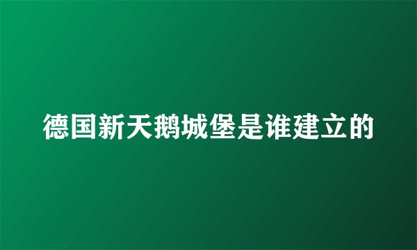 德国新天鹅城堡是谁建立的