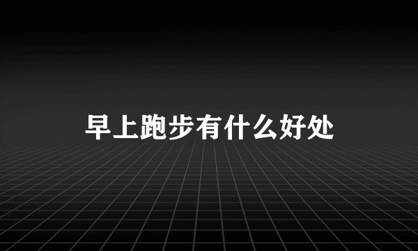 早上跑步有什么好处