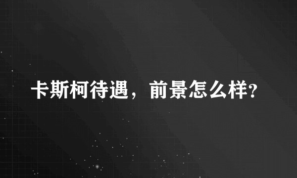 卡斯柯待遇，前景怎么样？