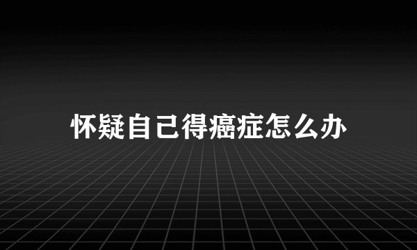 怀疑自己得癌症怎么办