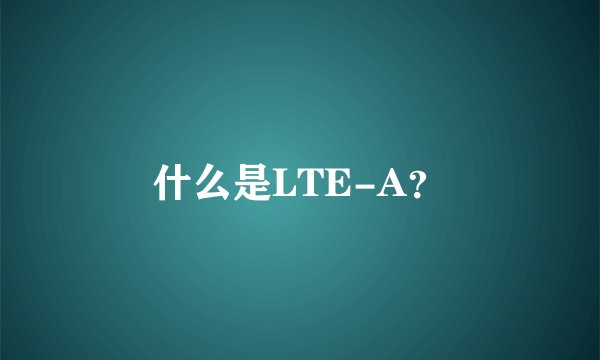 什么是LTE-A？