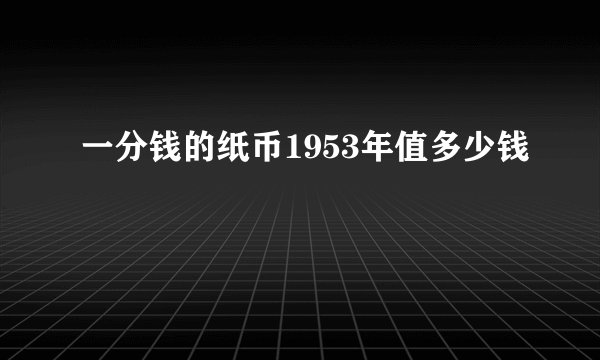 一分钱的纸币1953年值多少钱