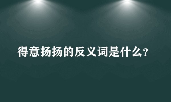 得意扬扬的反义词是什么？
