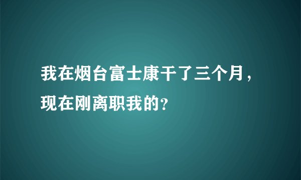 我在烟台富士康干了三个月，现在刚离职我的？