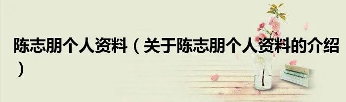陈志朋个人资料（关于陈志朋个人资料的介绍）