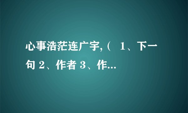 心事浩茫连广宇,（  1、下一句 2、作者 3、作品名称 4、意思 5、每个词语的解释 6、越快越好!（采纳的几率越高!）