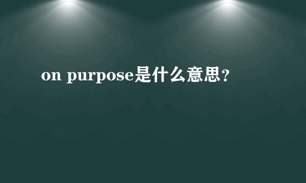 on purpose是什么意思？