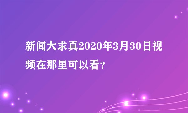 新闻大求真2020年3月30日视频在那里可以看？