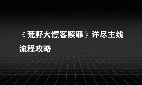 《荒野大镖客赎罪》详尽主线流程攻略