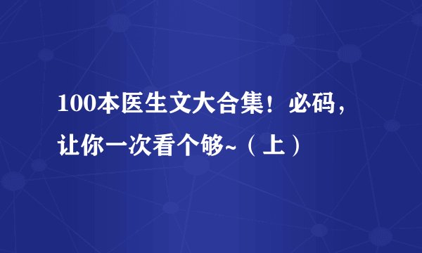 100本医生文大合集！必码，让你一次看个够~（上）