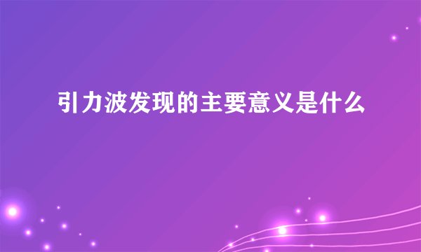 引力波发现的主要意义是什么