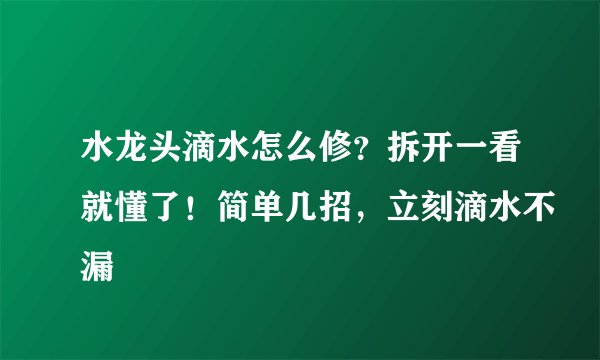 水龙头滴水怎么修？拆开一看就懂了！简单几招，立刻滴水不漏