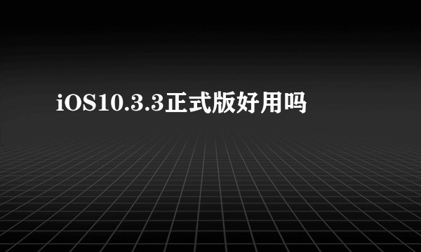 iOS10.3.3正式版好用吗