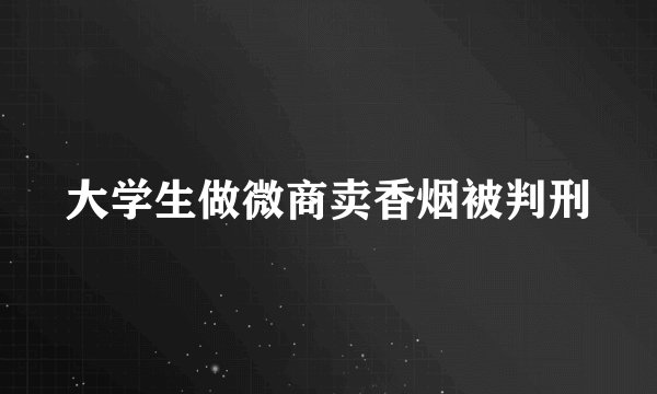 大学生做微商卖香烟被判刑