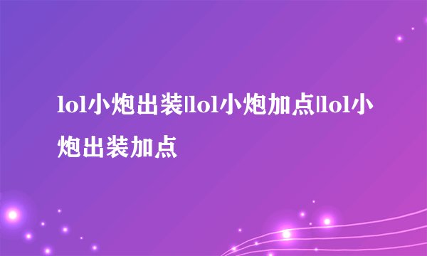 lol小炮出装|lol小炮加点|lol小炮出装加点