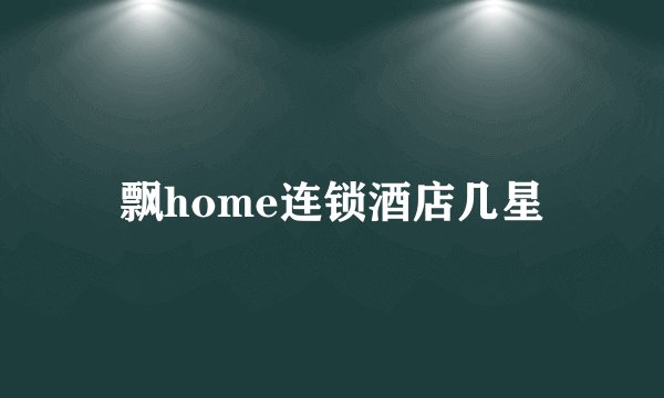 飘home连锁酒店几星