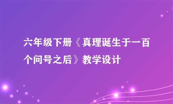 六年级下册《真理诞生于一百个问号之后》教学设计