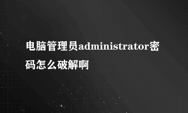 电脑管理员administrator密码怎么破解啊