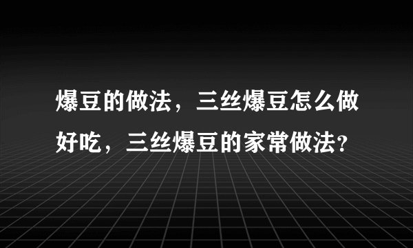 爆豆的做法，三丝爆豆怎么做好吃，三丝爆豆的家常做法？