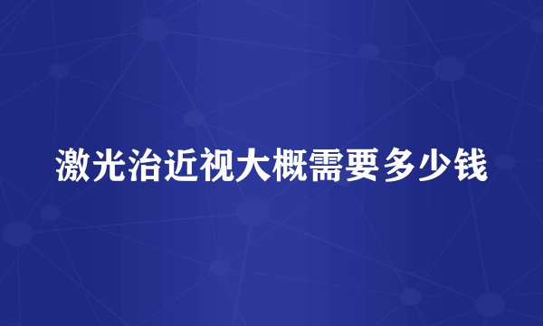 激光治近视大概需要多少钱