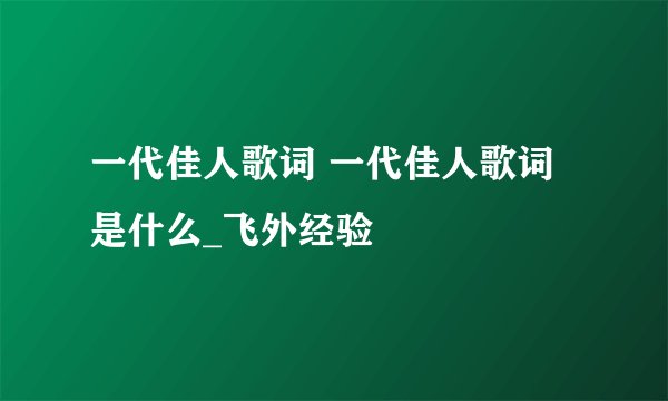 一代佳人歌词 一代佳人歌词是什么_飞外经验