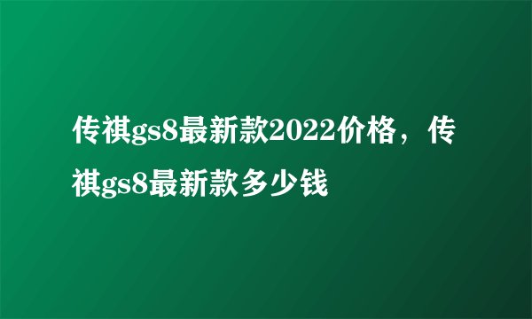 传祺gs8最新款2022价格，传祺gs8最新款多少钱