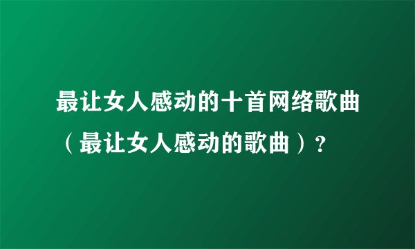 最让女人感动的十首网络歌曲（最让女人感动的歌曲）？