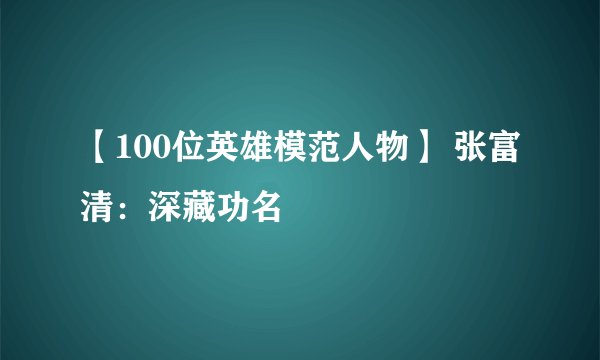 【100位英雄模范人物】 张富清：深藏功名
