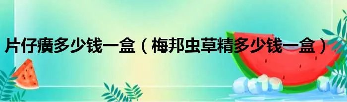 片仔癀多少钱一盒（梅邦虫草精多少钱一盒）
