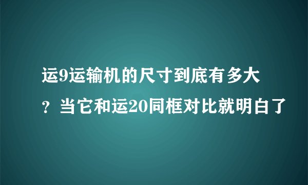 运9运输机的尺寸到底有多大？当它和运20同框对比就明白了