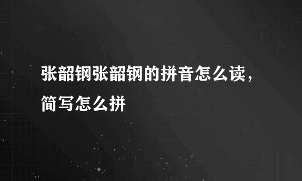 张韶钢张韶钢的拼音怎么读，简写怎么拼