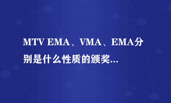 MTV EMA、VMA、EMA分别是什么性质的颁奖典礼？是不是非常重要意义的？