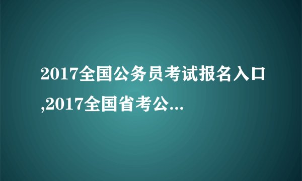 2017全国公务员考试报名入口,2017全国省考公务员报名入口地址