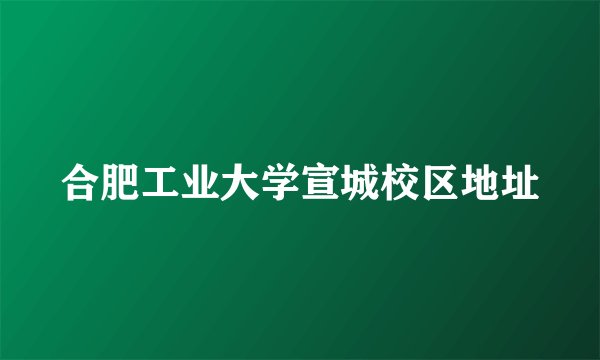 合肥工业大学宣城校区地址