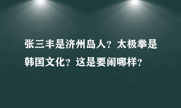 张三丰是济州岛人？太极拳是韩国文化？这是要闹哪样？