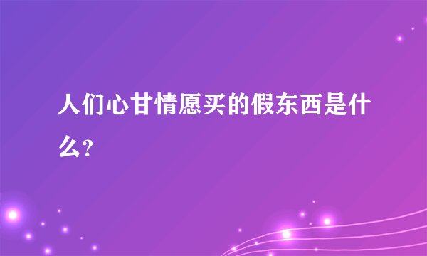人们心甘情愿买的假东西是什么？