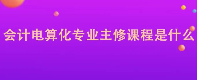 会计电算化专业主修课程是什么