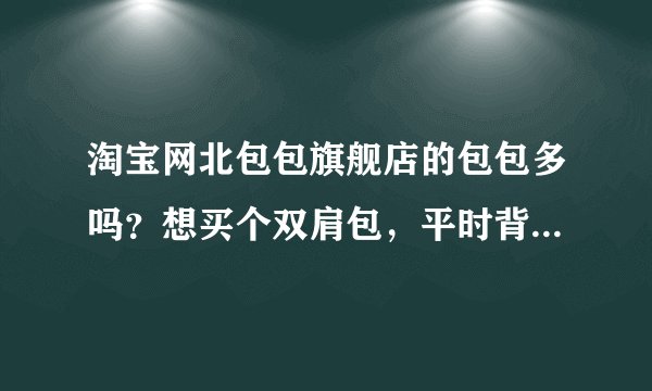 淘宝网北包包旗舰店的包包多吗？想买个双肩包，平时背个书什么的。