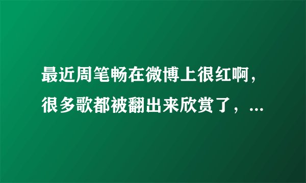 最近周笔畅在微博上很红啊，很多歌都被翻出来欣赏了，有没有最近才喜欢上她的亲啊，原因又是什么，谢谢~