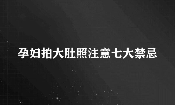 孕妇拍大肚照注意七大禁忌