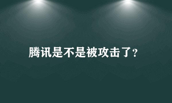 腾讯是不是被攻击了？