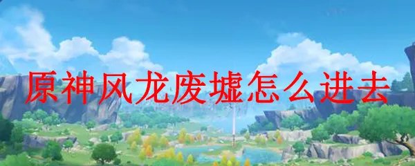 原神风龙废墟怎么进去