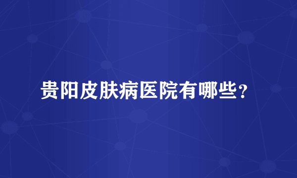 贵阳皮肤病医院有哪些？